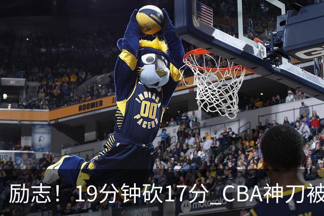 励志！19分钟砍17分 CBA神刀被雪藏一年后大爆发