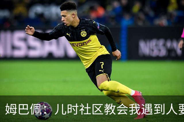 姆巴佩：儿时社区教会我遇到人要逐一握手，而不是只握熟人手