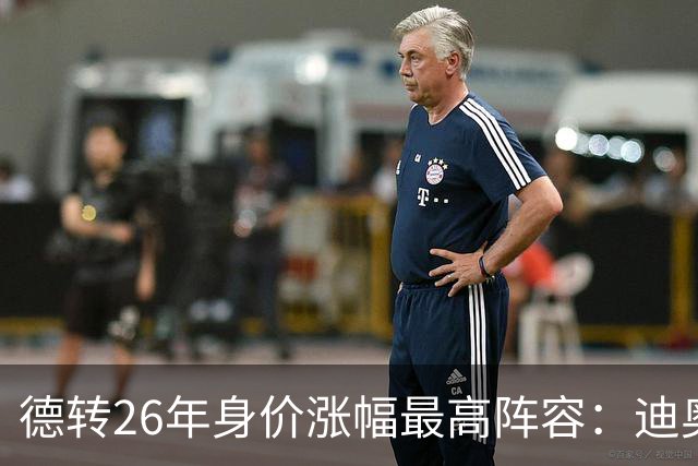 德转26年身价涨幅最高阵容：迪奥曼德暴涨7500万，奥利塞在列