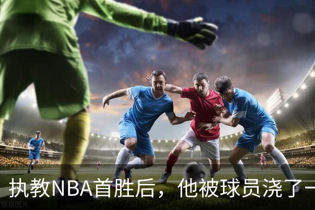 执教NBA首胜后，他被球员浇了一桶冷水