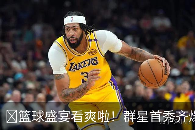 🔥篮球盛宴看爽啦！群星首秀齐爆发~揭幕战谁最惊艳？